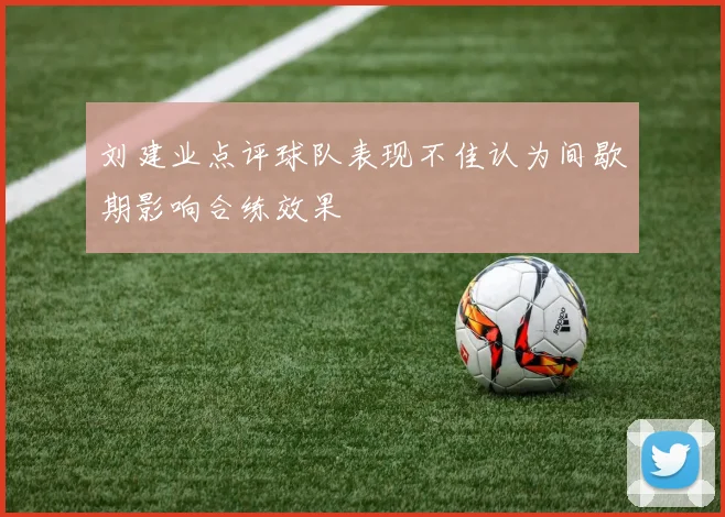 刘建业点评球队表现不佳认为间歇期影响合练效果