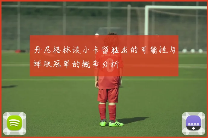 丹尼格林谈小卡留猛龙的可能性与蝉联冠军的概率分析