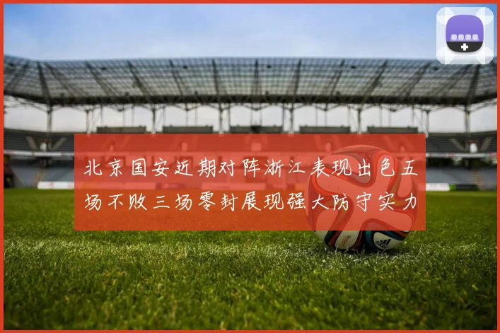 北京国安近期对阵浙江表现出色五场不败三场零封展现强大防守实力