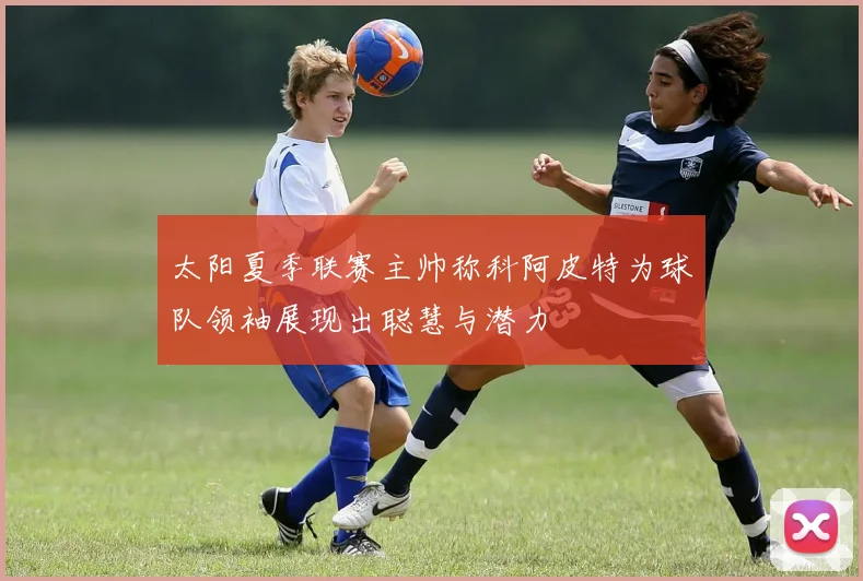 太阳夏季联赛主帅称科阿皮特为球队领袖展现出聪慧与潜力