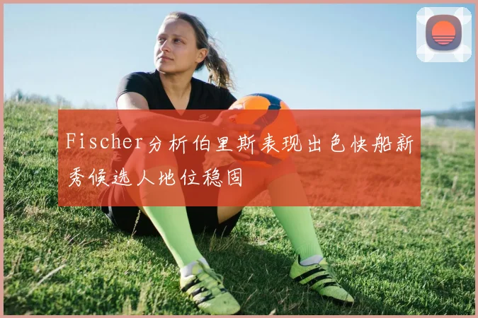 Fischer分析伯里斯表现出色快船新秀候选人地位稳固