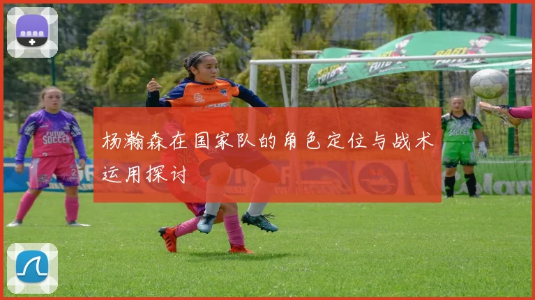 杨瀚森在国家队的角色定位与战术运用探讨