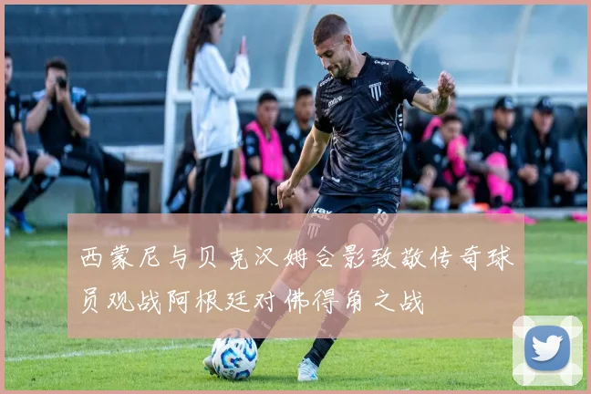 西蒙尼与贝克汉姆合影致敬传奇球员观战阿根廷对佛得角之战