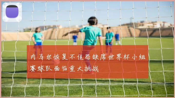 内马尔恢复不佳恐缺席世界杯小组赛球队面临重大挑战