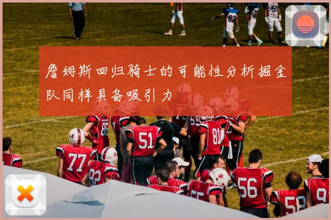 詹姆斯回归骑士的可能性分析掘金队同样具备吸引力