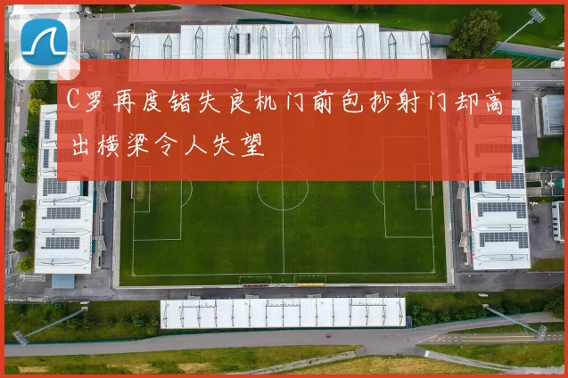 C罗再度错失良机门前包抄射门却高出横梁令人失望