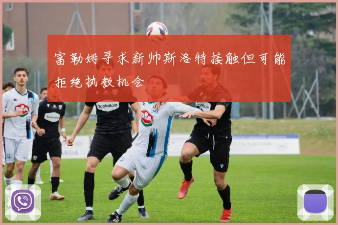 富勒姆寻求新帅斯洛特接触但可能拒绝执教机会