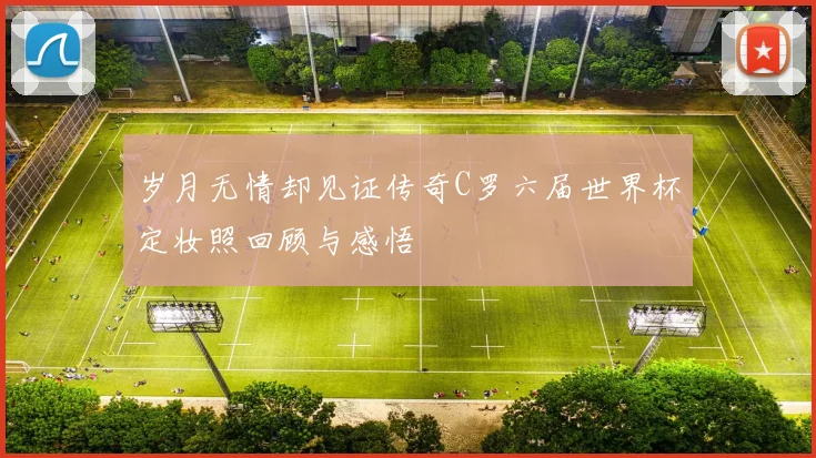 岁月无情却见证传奇C罗六届世界杯定妆照回顾与感悟