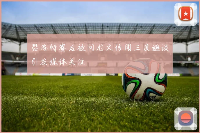 瑟洛特赛后被问尤文传闻三度避谈引发媒体关注