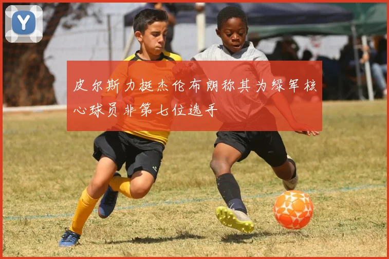 皮尔斯力挺杰伦布朗称其为绿军核心球员非第七位选手