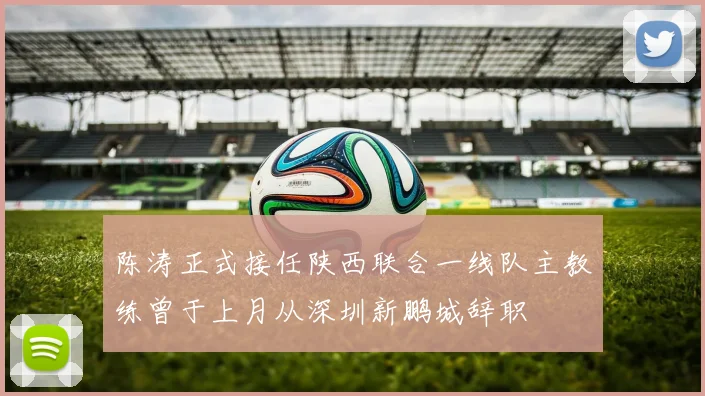 陈涛正式接任陕西联合一线队主教练曾于上月从深圳新鹏城辞职