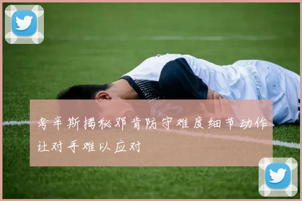考辛斯揭秘邓肯防守难度细节动作让对手难以应对