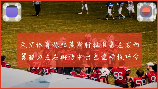 天空体育称帕莱斯特拉具备左右两翼能力左右脚传中出色盘带技巧令人赞叹
