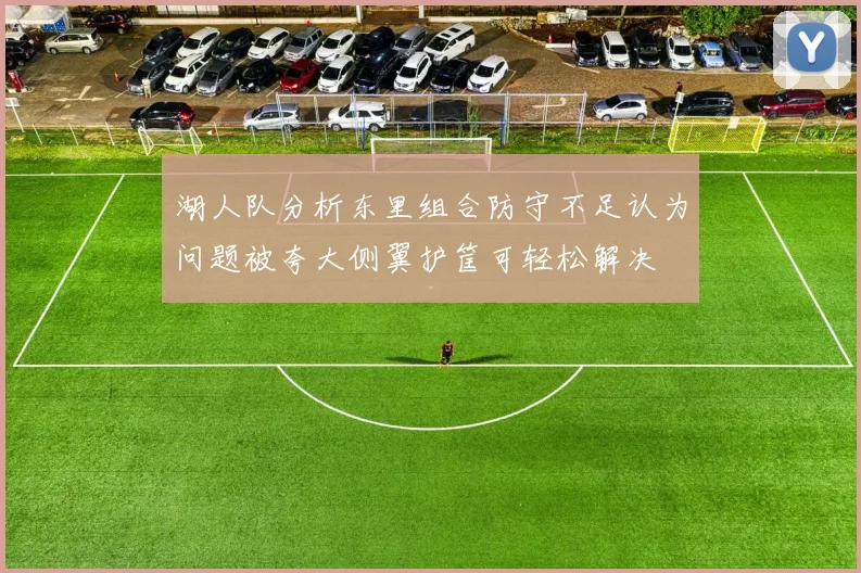 湖人队分析东里组合防守不足认为问题被夸大侧翼护筐可轻松解决