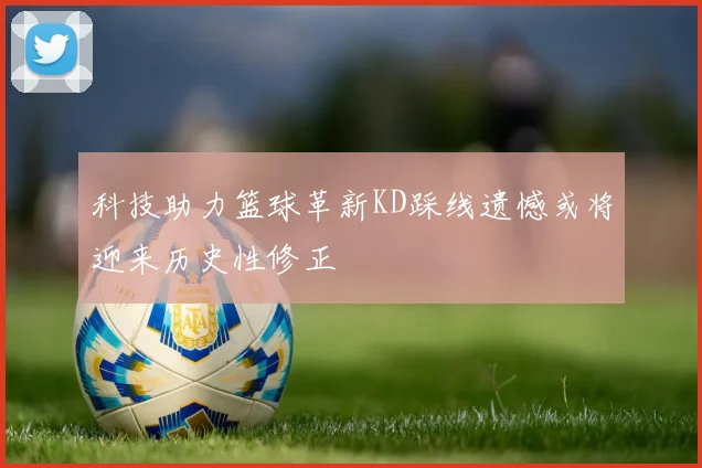 科技助力篮球革新KD踩线遗憾或将迎来历史性修正