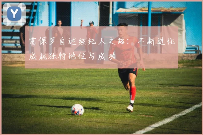 富保罗自述经纪人之路：不断进化成就独特地位与成功