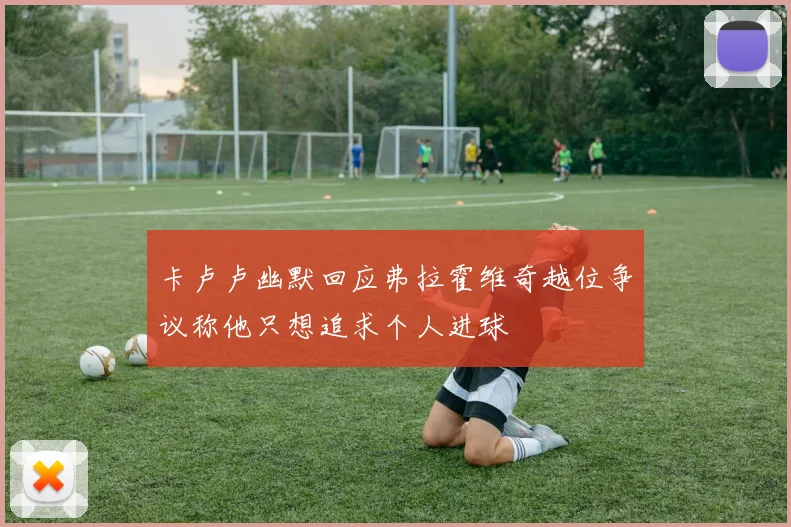 卡卢卢幽默回应弗拉霍维奇越位争议称他只想追求个人进球