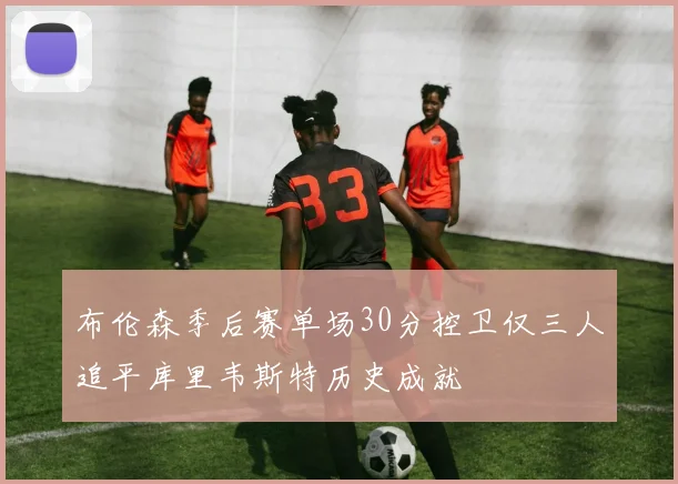 布伦森季后赛单场30分控卫仅三人追平库里韦斯特历史成就