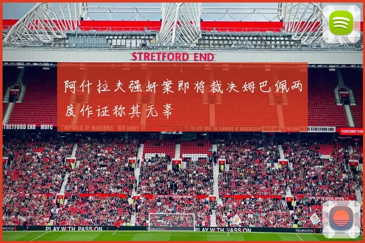 阿什拉夫强奸案即将裁决姆巴佩两度作证称其无辜