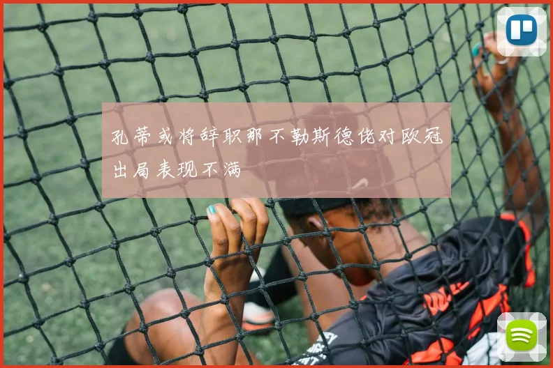 孔蒂或将辞职那不勒斯德佬对欧冠出局表现不满