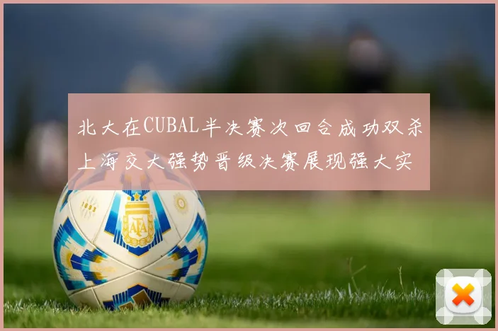 北大在CUBAL半决赛次回合成功双杀上海交大强势晋级决赛展现强大实力